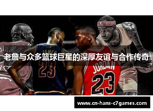 老詹与众多篮球巨星的深厚友谊与合作传奇