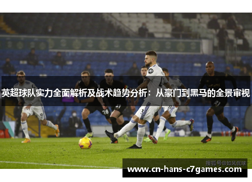 英超球队实力全面解析及战术趋势分析:从豪门到黑马的全景审视 英超球队实力全面解析及战术趋势分析:从豪门到黑马的全景审视