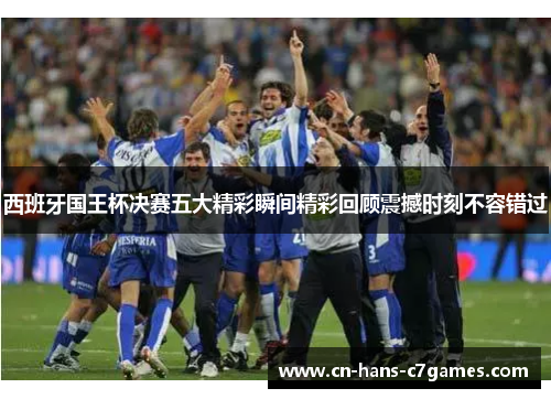 西班牙国王杯决赛五大精彩瞬间精彩回顾震撼时刻不容错过