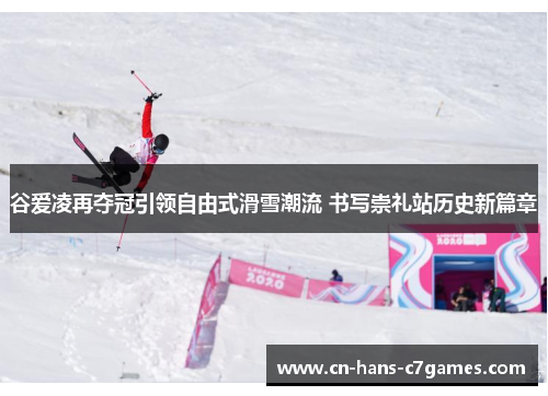 谷爱凌再夺冠引领自由式滑雪潮流 书写崇礼站历史新篇章