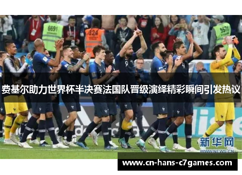 费基尔助力世界杯半决赛法国队晋级演绎精彩瞬间引发热议