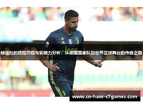 赫迪拉的辉煌历程与影响力分析：从德国国家队到世界足球舞台的传奇之路