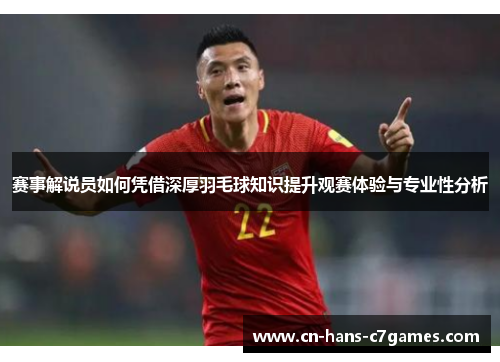 赛事解说员如何凭借深厚羽毛球知识提升观赛体验与专业性分析