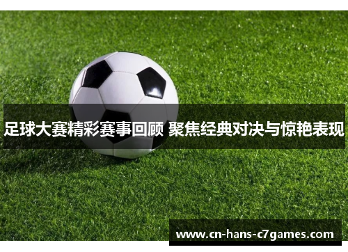 足球大赛精彩赛事回顾 聚焦经典对决与惊艳表现 足球大赛精彩赛事回顾 聚焦经典对决与惊艳表现