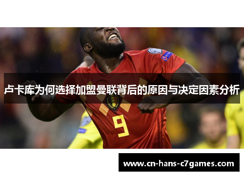 卢卡库为何选择加盟曼联背后的原因与决定因素分析