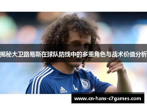 揭秘大卫路易斯在球队防线中的多重角色与战术价值分析