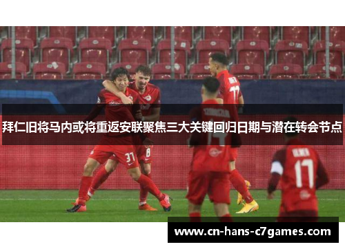 拜仁旧将马内或将重返安联聚焦三大关键回归日期与潜在转会节点