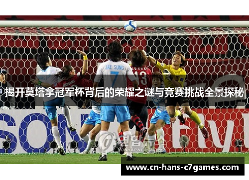 揭开莫塔拿冠军杯背后的荣耀之谜与竞赛挑战全景探秘