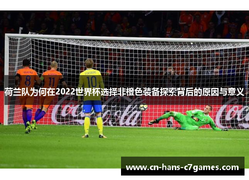 荷兰队为何在2022世界杯选择非橙色装备探索背后的原因与意义