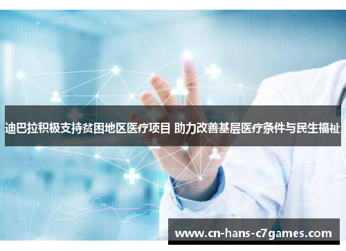 迪巴拉积极支持贫困地区医疗项目 助力改善基层医疗条件与民生福祉
