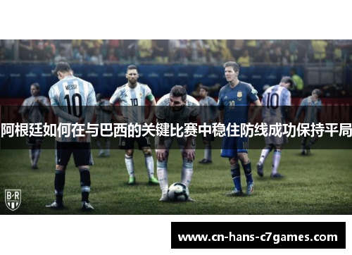 阿根廷如何在与巴西的关键比赛中稳住防线成功保持平局