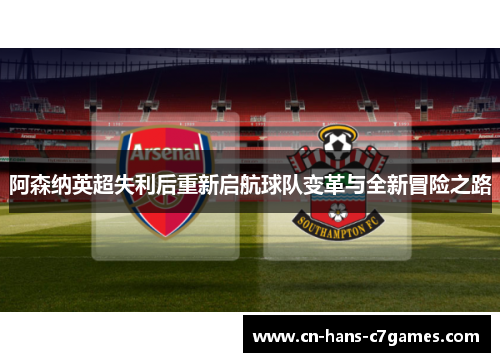 阿森纳英超失利后重新启航球队变革与全新冒险之路 阿森纳英超失利后重新启航球队变革与全新冒险之路