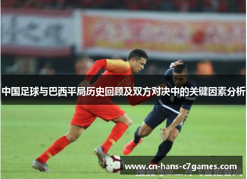 中国足球与巴西平局历史回顾及双方对决中的关键因素分析 中国足球与巴西平局历史回顾及双方对决中的关键因素分析