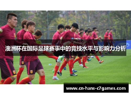 澳洲杯在国际足球赛事中的竞技水平与影响力分析