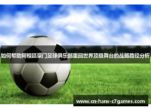 如何帮助阿根廷豪门足球俱乐部重回世界顶级舞台的战略路径分析