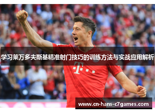 学习莱万多夫斯基精准射门技巧的训练方法与实战应用解析