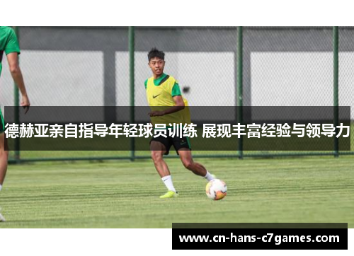 德赫亚亲自指导年轻球员训练 展现丰富经验与领导力 德赫亚亲自指导年轻球员训练 展现丰富经验与领导力