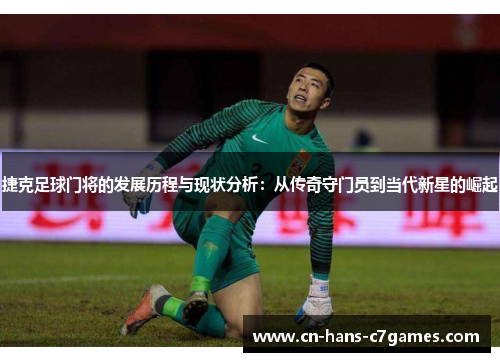 捷克足球门将的发展历程与现状分析：从传奇守门员到当代新星的崛起