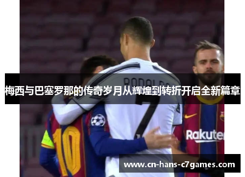 梅西与巴塞罗那的传奇岁月从辉煌到转折开启全新篇章 梅西与巴塞罗那的传奇岁月从辉煌到转折开启全新篇章