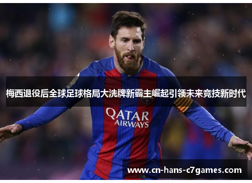 梅西退役后全球足球格局大洗牌新霸主崛起引领未来竞技新时代