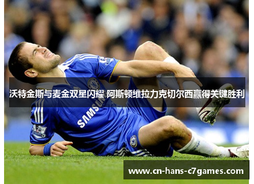 沃特金斯与麦金双星闪耀 阿斯顿维拉力克切尔西赢得关键胜利
