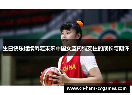 生日快乐继续沉淀未来中国女篮内线支柱的成长与期许