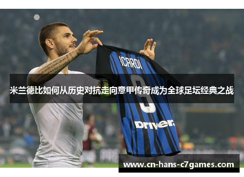 米兰德比如何从历史对抗走向意甲传奇成为全球足坛经典之战