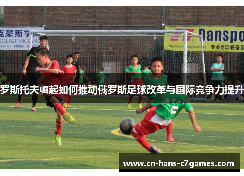 罗斯托夫崛起如何推动俄罗斯足球改革与国际竞争力提升