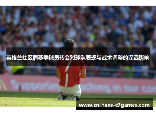 英格兰社区盾赛季球员转会对球队表现与战术调整的深远影响 英格兰社区盾赛季球员转会对球队表现与战术调整的深远影响