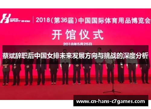 蔡斌辞职后中国女排未来发展方向与挑战的深度分析