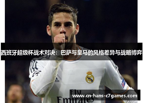 西班牙超级杯战术对决：巴萨与皇马的风格差异与战略博弈