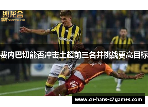 费内巴切能否冲击土超前三名并挑战更高目标 费内巴切能否冲击土超前三名并挑战更高目标