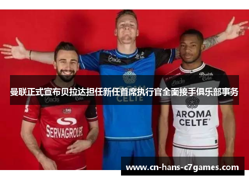 曼联正式宣布贝拉达担任新任首席执行官全面接手俱乐部事务