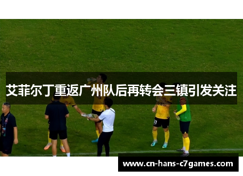 艾菲尔丁重返广州队后再转会三镇引发关注