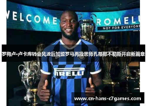 罗梅卢·卢卡库转会风波后加盟罗马再投恩师孔蒂那不勒斯开启新篇章 罗梅卢·卢卡库转会风波后加盟罗马再投恩师孔蒂那不勒斯开启新篇章