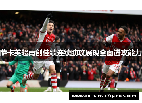 萨卡英超再创佳绩连续助攻展现全面进攻能力