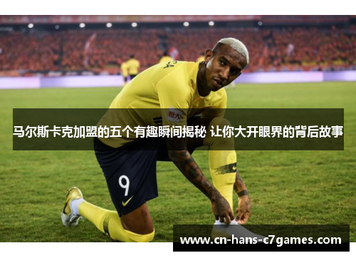 马尔斯卡克加盟的五个有趣瞬间揭秘 让你大开眼界的背后故事