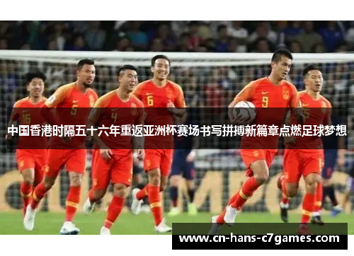 中国香港时隔五十六年重返亚洲杯赛场书写拼搏新篇章点燃足球梦想