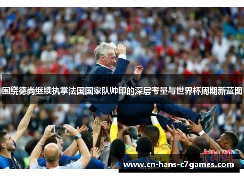 围绕德尚继续执掌法国国家队帅印的深层考量与世界杯周期新蓝图 围绕德尚继续执掌法国国家队帅印的深层考量与世界杯周期新蓝图