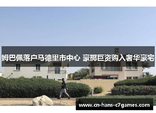 姆巴佩落户马德里市中心 豪掷巨资购入奢华豪宅